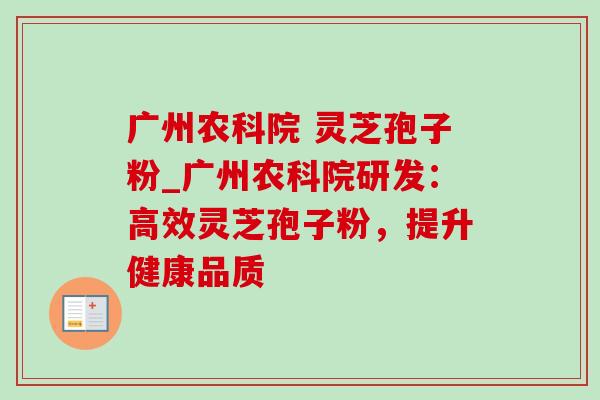 广州农科院 灵芝孢子粉_广州农科院研发:高效灵芝孢子粉,提升健康品质 广州农科院 灵芝孢子粉_广州农科院研发:高效灵芝孢子粉,提升健康品质
