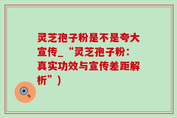 灵芝孢子粉是不是夸大宣传_“灵芝孢子粉:真实功效与宣传差距解析”) 灵芝孢子粉是不是夸大宣传_“灵芝孢子粉:真实功效与宣传差距解析”)
