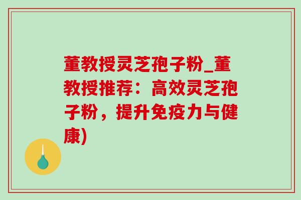 董教授灵芝孢子粉_董教授推荐：高效灵芝孢子粉，提升免疫力与健康)