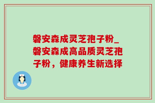 磐安森成灵芝孢子粉_磐安森成高品质灵芝孢子粉,健康养生新选择 磐安森成灵芝孢子粉_磐安森成高品质灵芝孢子粉,健康养生新选择