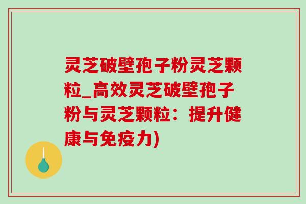 灵芝破壁孢子粉灵芝颗粒_高效灵芝破壁孢子粉与灵芝颗粒:提升健康与免疫力) 灵芝破壁孢子粉灵芝颗粒_高效灵芝破壁孢子粉与灵芝颗粒:提升健康与免疫力)