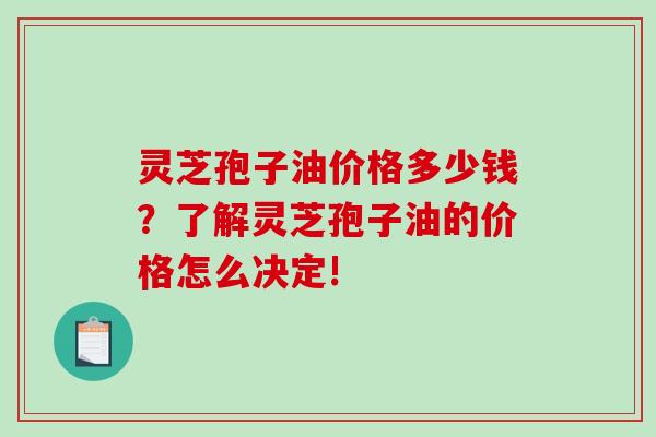 灵芝孢子油价格多少钱?了解灵芝孢子油的价格怎么决定! 灵芝孢子油价格多少钱?了解灵芝孢子油的价格怎么决定!