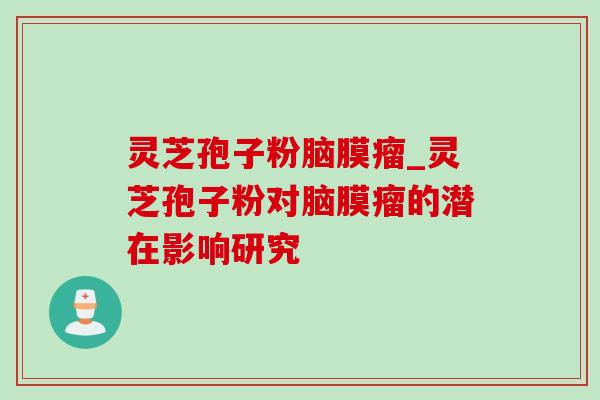灵芝孢子粉脑膜瘤_灵芝孢子粉对脑膜瘤的潜在影响研究 灵芝孢子粉脑膜瘤_灵芝孢子粉对脑膜瘤的潜在影响研究