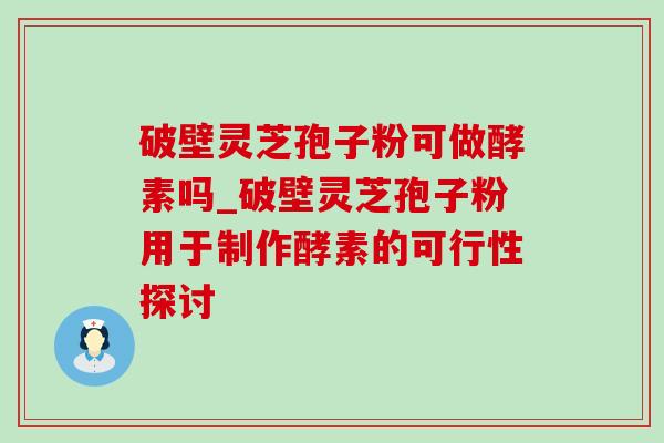 破壁灵芝孢子粉可做酵素吗_破壁灵芝孢子粉用于制作酵素的可行性探讨 破壁灵芝孢子粉可做酵素吗_破壁灵芝孢子粉用于制作酵素的可行性探讨