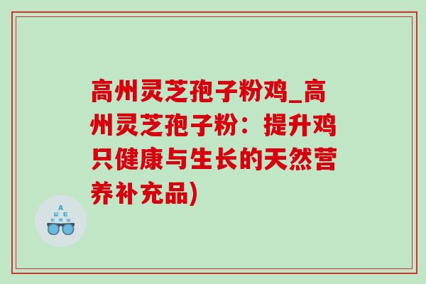 高州灵芝孢子粉鸡_高州灵芝孢子粉:提升鸡只健康与生长的天然营养补充品) 高州灵芝孢子粉鸡_高州灵芝孢子粉:提升鸡只健康与生长的天然营养补充品)