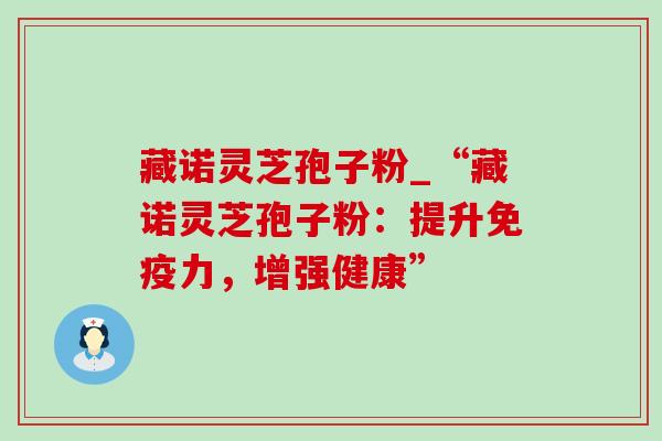 藏诺灵芝孢子粉_“藏诺灵芝孢子粉：提升免疫力，增强健康”