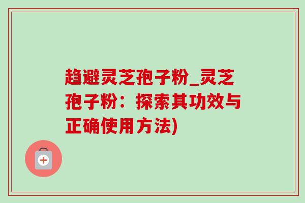 趋避灵芝孢子粉_灵芝孢子粉：探索其功效与正确使用方法)