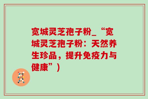 宽城灵芝孢子粉_“宽城灵芝孢子粉:天然养生珍品,提升免疫力与健康”) 宽城灵芝孢子粉_“宽城灵芝孢子粉:天然养生珍品,提升免疫力与健康”)