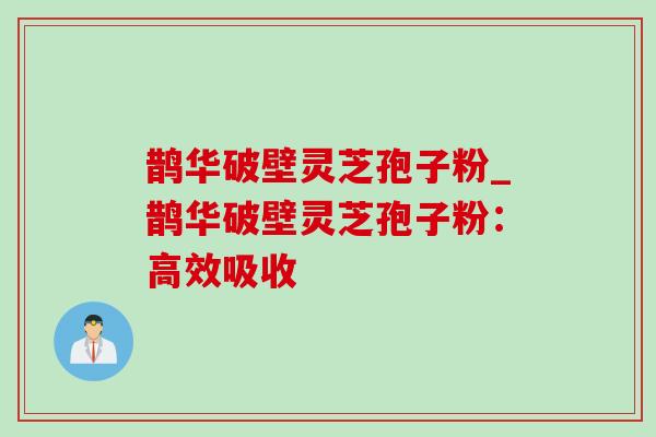 鹊华破壁灵芝孢子粉_鹊华破壁灵芝孢子粉:高效吸收 鹊华破壁灵芝孢子粉_鹊华破壁灵芝孢子粉:高效吸收