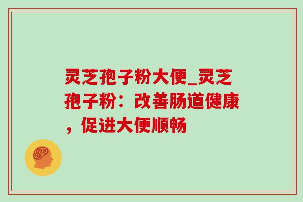 灵芝孢子粉大便_灵芝孢子粉:改善肠道健康,促进大便顺畅 灵芝孢子粉大便_灵芝孢子粉:改善肠道健康,促进大便顺畅