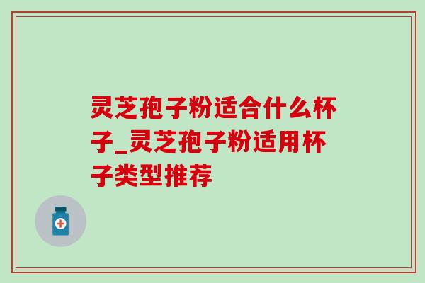 灵芝孢子粉适合什么杯子_灵芝孢子粉适用杯子类型推荐 灵芝孢子粉适合什么杯子_灵芝孢子粉适用杯子类型推荐