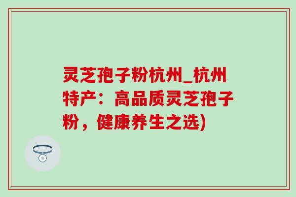 灵芝孢子粉杭州_杭州特产:高品质灵芝孢子粉,健康养生之选) 灵芝孢子粉杭州_杭州特产:高品质灵芝孢子粉,健康养生之选)