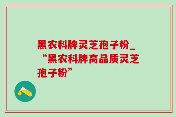 黑农科牌灵芝孢子粉_“黑农科牌高品质灵芝孢子粉”