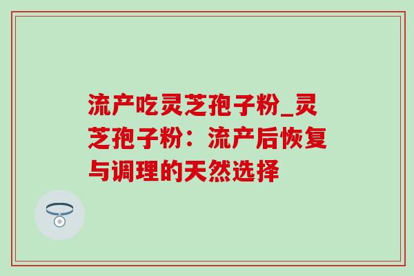 流产吃灵芝孢子粉_灵芝孢子粉：流产后恢复与调理的天然选择