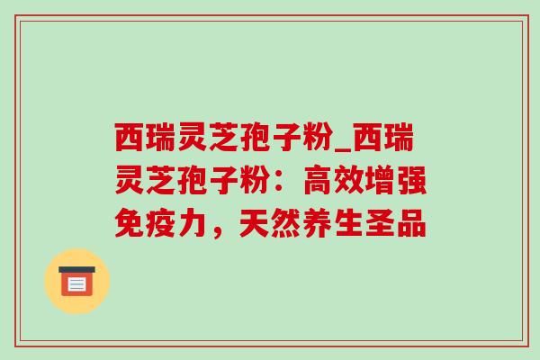 西瑞灵芝孢子粉_西瑞灵芝孢子粉:高效增强免疫力,天然养生圣品 西瑞灵芝孢子粉_西瑞灵芝孢子粉:高效增强免疫力,天然养生圣品