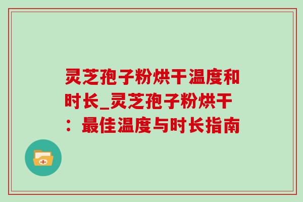 灵芝孢子粉烘干温度和时长_灵芝孢子粉烘干：佳温度与时长指南