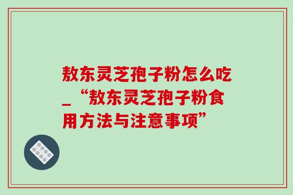 敖东灵芝孢子粉怎么吃_“敖东灵芝孢子粉食用方法与注意事项” 敖东灵芝孢子粉怎么吃_“敖东灵芝孢子粉食用方法与注意事项”