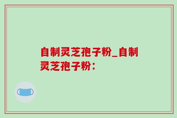自制灵芝孢子粉_自制灵芝孢子粉: 自制灵芝孢子粉_自制灵芝孢子粉:
