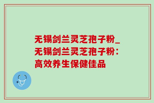 无锡剑兰灵芝孢子粉_无锡剑兰灵芝孢子粉:高效养生保健佳品 无锡剑兰灵芝孢子粉_无锡剑兰灵芝孢子粉:高效养生保健佳品