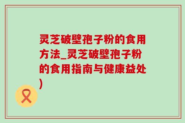 灵芝破壁孢子粉的食用方法_灵芝破壁孢子粉的食用指南与健康益处) 灵芝破壁孢子粉的食用方法_灵芝破壁孢子粉的食用指南与健康益处)