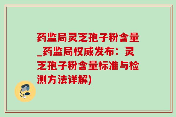 药监局灵芝孢子粉含量_药监局权威发布:灵芝孢子粉含量标准与检测方法详解) 药监局灵芝孢子粉含量_药监局权威发布:灵芝孢子粉含量标准与检测方法详解)