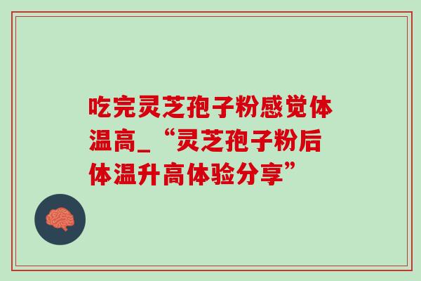 吃完灵芝孢子粉感觉体温高_“灵芝孢子粉后体温升高体验分享” 吃完灵芝孢子粉感觉体温高_“灵芝孢子粉后体温升高体验分享”