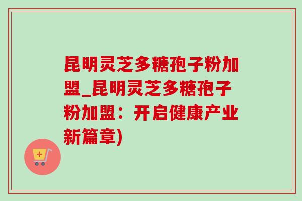 昆明灵芝多糖孢子粉加盟_昆明灵芝多糖孢子粉加盟:开启健康产业新篇章) 昆明灵芝多糖孢子粉加盟_昆明灵芝多糖孢子粉加盟:开启健康产业新篇章)