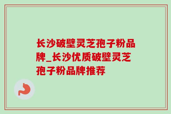 长沙破壁灵芝孢子粉品牌_长沙优质破壁灵芝孢子粉品牌推荐