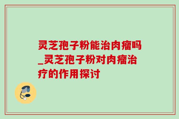 灵芝孢子粉能肉瘤吗_灵芝孢子粉对肉瘤的作用探讨 灵芝孢子粉能肉瘤吗_灵芝孢子粉对肉瘤的作用探讨