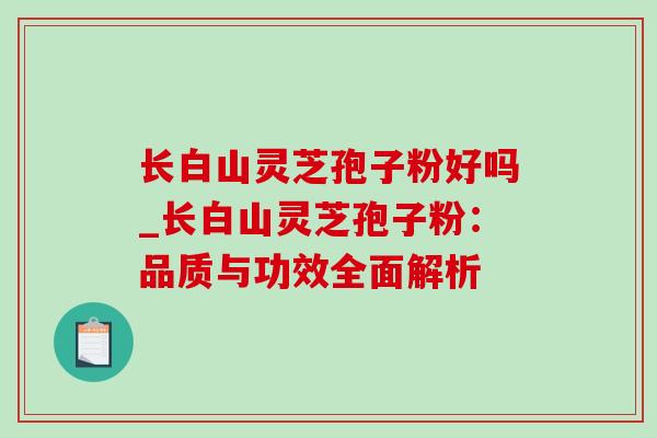 长白山灵芝孢子粉好吗_长白山灵芝孢子粉:品质与功效全面解析 长白山灵芝孢子粉好吗_长白山灵芝孢子粉:品质与功效全面解析