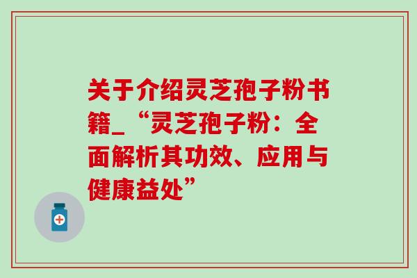 关于介绍灵芝孢子粉书籍_“灵芝孢子粉:全面解析其功效、应用与健康益处” 关于介绍灵芝孢子粉书籍_“灵芝孢子粉:全面解析其功效、应用与健康益处”