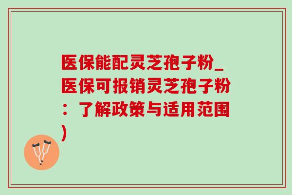 医保能配灵芝孢子粉_医保可报销灵芝孢子粉:了解政策与适用范围) 医保能配灵芝孢子粉_医保可报销灵芝孢子粉:了解政策与适用范围)