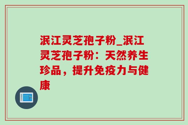 泯江灵芝孢子粉_泯江灵芝孢子粉:天然养生珍品,提升免疫力与健康 泯江灵芝孢子粉_泯江灵芝孢子粉:天然养生珍品,提升免疫力与健康
