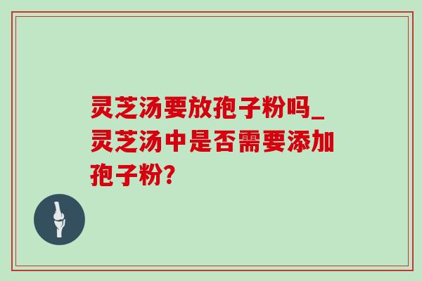 灵芝汤要放孢子粉吗_灵芝汤中是否需要添加孢子粉? 灵芝汤要放孢子粉吗_灵芝汤中是否需要添加孢子粉?