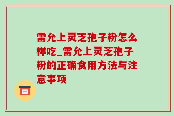 雷允上灵芝孢子粉怎么样吃_雷允上灵芝孢子粉的正确食用方法与注意事项 雷允上灵芝孢子粉怎么样吃_雷允上灵芝孢子粉的正确食用方法与注意事项