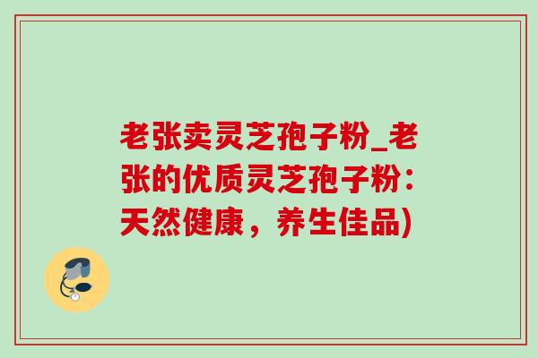 老张卖灵芝孢子粉_老张的优质灵芝孢子粉:天然健康,养生佳品) 老张卖灵芝孢子粉_老张的优质灵芝孢子粉:天然健康,养生佳品)