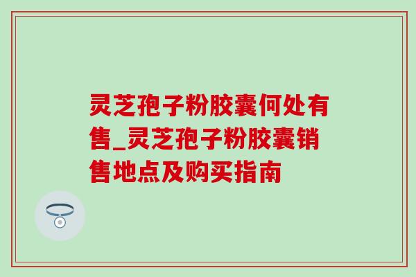 灵芝孢子粉胶囊何处有售_灵芝孢子粉胶囊销售地点及购买指南 灵芝孢子粉胶囊何处有售_灵芝孢子粉胶囊销售地点及购买指南
