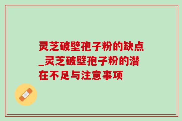 灵芝破壁孢子粉的缺点_灵芝破壁孢子粉的潜在不足与注意事项 灵芝破壁孢子粉的缺点_灵芝破壁孢子粉的潜在不足与注意事项