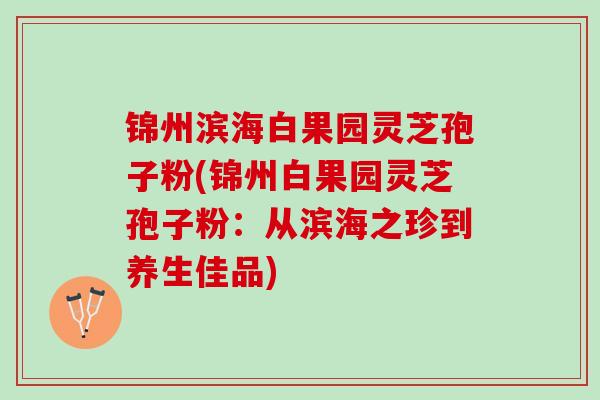 锦州滨海白果园灵芝孢子粉(锦州白果园灵芝孢子粉：从滨海之珍到养生佳品)