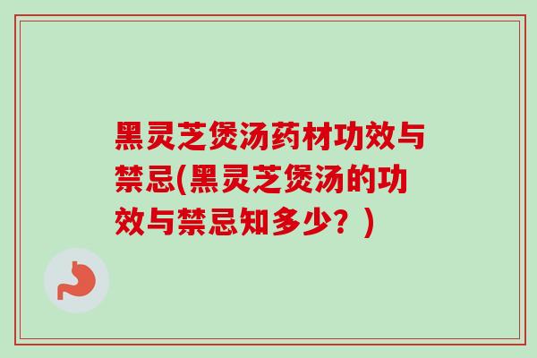 黑灵芝煲汤药材功效与禁忌(黑灵芝煲汤的功效与禁忌知多少?) 黑灵芝煲汤药材功效与禁忌(黑灵芝煲汤的功效与禁忌知多少?)