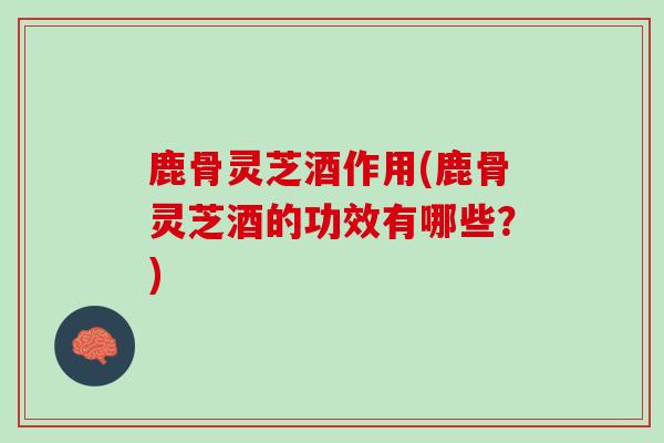 鹿骨灵芝酒作用(鹿骨灵芝酒的功效有哪些?) 鹿骨灵芝酒作用(鹿骨灵芝酒的功效有哪些?)