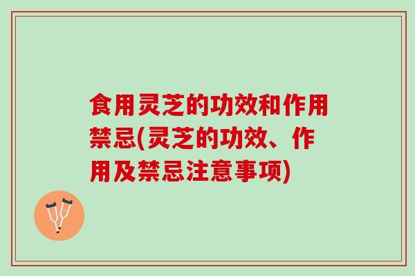 食用灵芝的功效和作用禁忌(灵芝的功效、作用及禁忌注意事项) 食用灵芝的功效和作用禁忌(灵芝的功效、作用及禁忌注意事项)