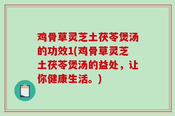 鸡骨草灵芝土茯苓煲汤的功效1(鸡骨草灵芝土茯苓煲汤的益处,让你健康生活。) 鸡骨草灵芝土茯苓煲汤的功效1(鸡骨草灵芝土茯苓煲汤的益处,让你健康生活。)