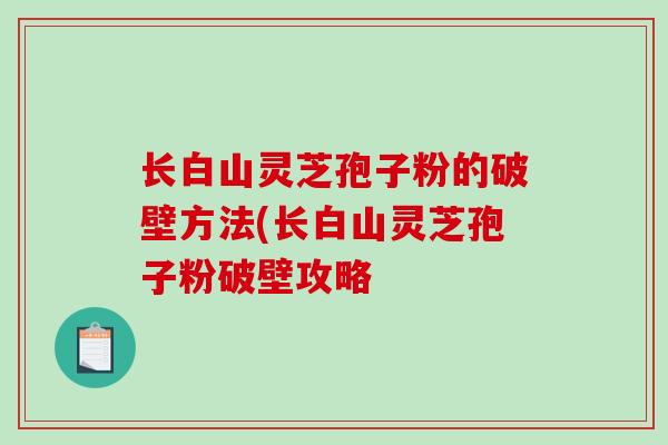 长白山灵芝孢子粉的破壁方法(长白山灵芝孢子粉破壁攻略