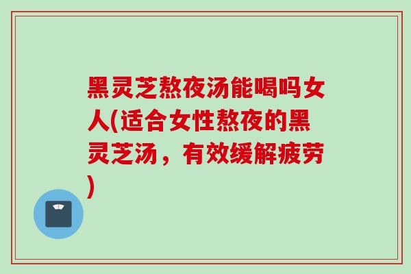黑灵芝熬夜汤能喝吗女人(适合女性熬夜的黑灵芝汤,有效缓解疲劳) 黑灵芝熬夜汤能喝吗女人(适合女性熬夜的黑灵芝汤,有效缓解疲劳)