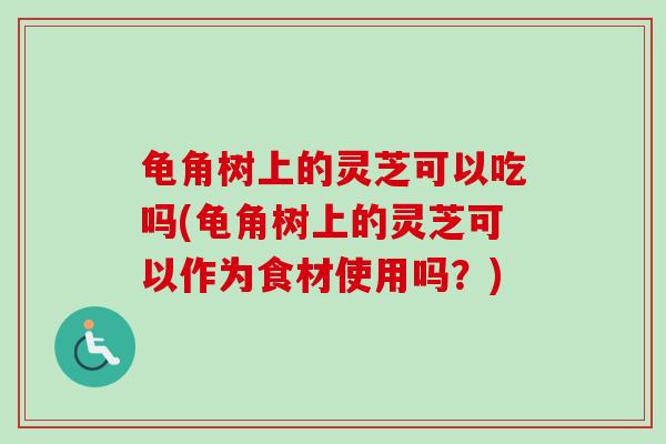 龟角树上的灵芝可以吃吗(龟角树上的灵芝可以作为食材使用吗?) 龟角树上的灵芝可以吃吗(龟角树上的灵芝可以作为食材使用吗?)