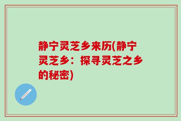 静宁灵芝乡来历(静宁灵芝乡:探寻灵芝之乡的秘密) 静宁灵芝乡来历(静宁灵芝乡:探寻灵芝之乡的秘密)