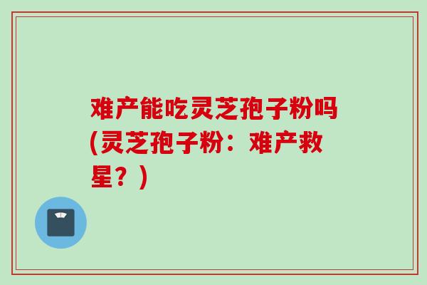 难产能吃灵芝孢子粉吗(灵芝孢子粉:难产救星?) 难产能吃灵芝孢子粉吗(灵芝孢子粉:难产救星?)