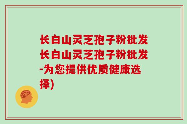 长白山灵芝孢子粉批发长白山灵芝孢子粉批发-为您提供优质健康选择) 长白山灵芝孢子粉批发长白山灵芝孢子粉批发-为您提供优质健康选择)