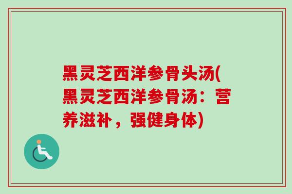 黑灵芝西洋参骨头汤(黑灵芝西洋参骨汤:营养滋补,强健身体) 黑灵芝西洋参骨头汤(黑灵芝西洋参骨汤:营养滋补,强健身体)